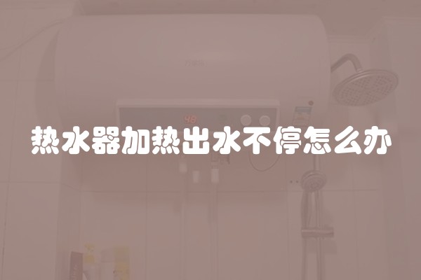 热水器加热出水不停怎么办