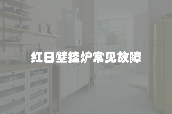 红日壁挂炉常见故障