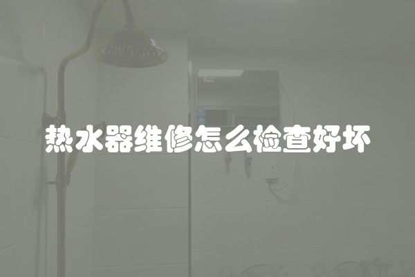 热水器维修怎么检查好坏