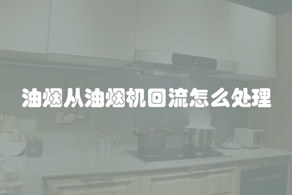 油烟从油烟机回流怎么处理