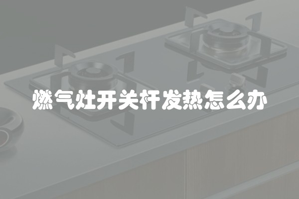 燃气灶开关杆发热怎么办