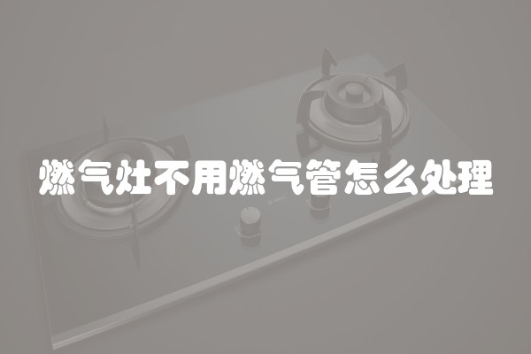 燃气灶不用燃气管怎么处理