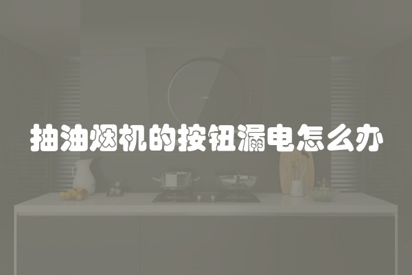 抽油烟机的按钮漏电怎么办