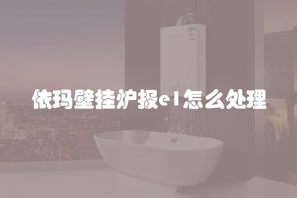 依玛壁挂炉报e1怎么处理