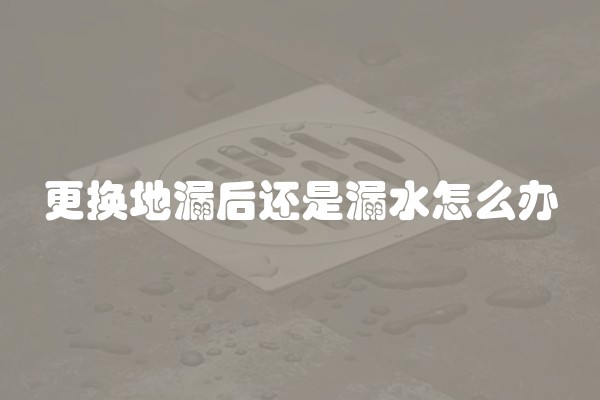 更换地漏后还是漏水怎么办