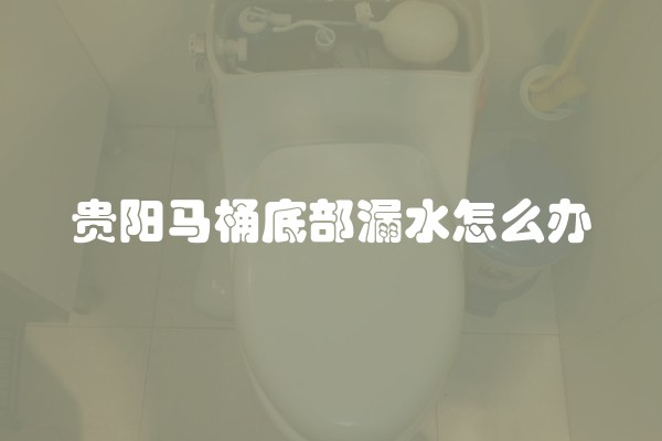 贵阳马桶底部漏水怎么办