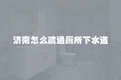 济南怎么疏通厕所下水道