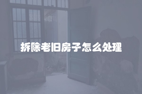 拆除老旧房子怎么处理