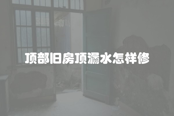 顶部旧房顶漏水怎样修