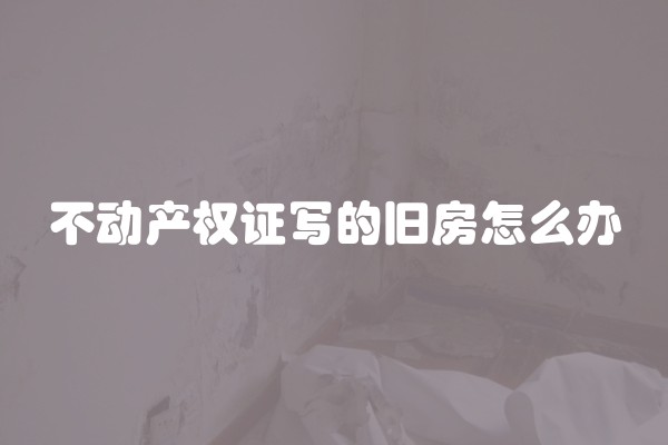 不动产权证写的旧房怎么办