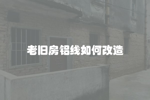 老旧房铝线如何改造