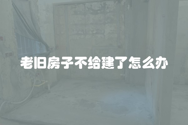 老旧房子不给建了怎么办