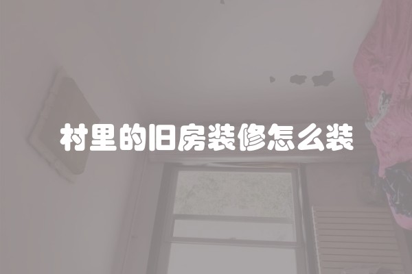 村里的旧房装修怎么装