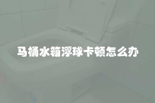 马桶水箱浮球卡顿怎么办