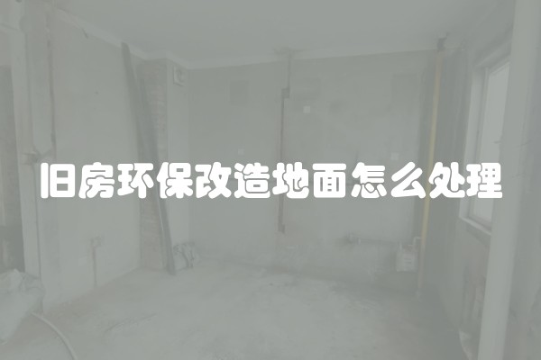 旧房环保改造地面怎么处理