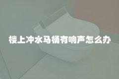 楼上冲水马桶有响声怎么办