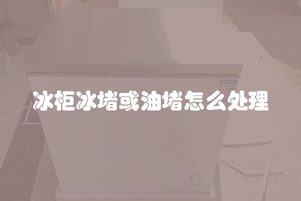 冰柜冰堵或油堵怎么处理