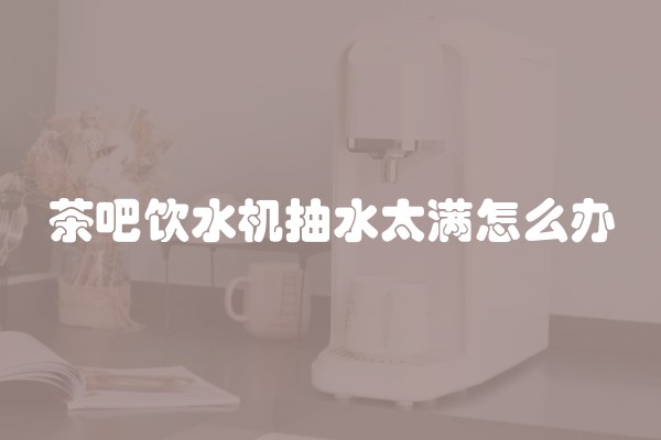 茶吧饮水机抽水太满怎么办