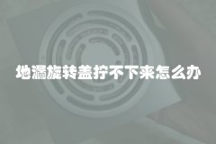 地漏旋转盖拧不下来怎么办