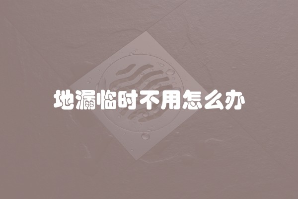 地漏临时不用怎么办