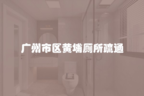 广州市区黄埔厕所疏通