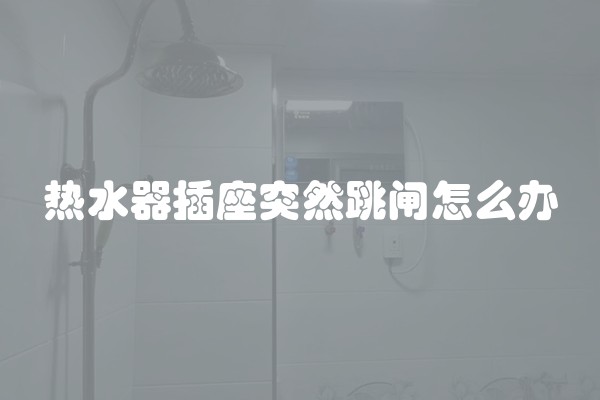 热水器插座突然跳闸怎么办