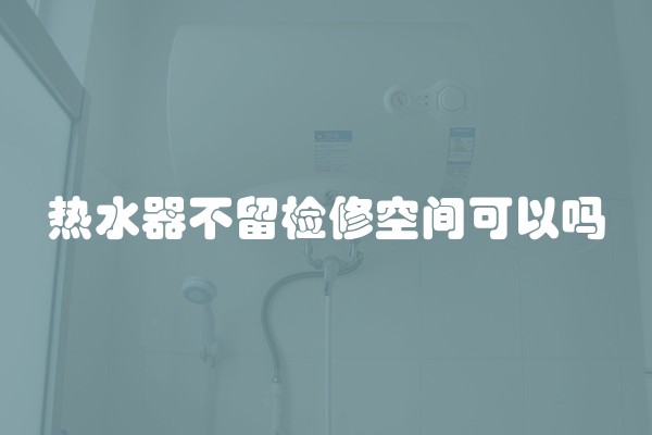 热水器不留检修空间可以吗