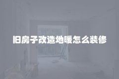 旧房子改造地暖怎么装修