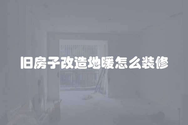 旧房子改造地暖怎么装修