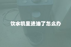 饮水机里进油了怎么办