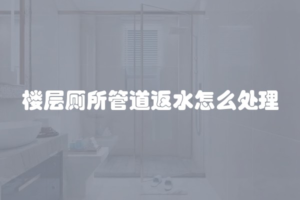 楼层厕所管道返水怎么处理