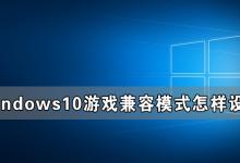 小编分享Windows10游戏兼容模式怎样设置（windows10没有游戏模式怎么办）