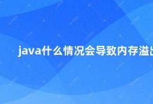 java什么情况会导致内存溢出 Java内存溢出的原因及解决方法