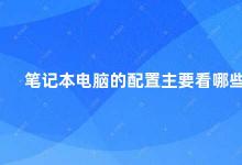 笔记本电脑的配置主要看哪些 如何选择适合自己的笔记本电脑配置