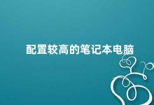 配置较高的笔记本电脑 如何选择适合自己的高配笔记本电脑