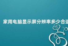 家用电脑显示屏分辨率多少合适 如何选择适合自己的家用电脑显示屏分辨率