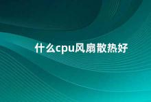 什么cpu风扇散热好 如何选择适合自己的CPU散热器