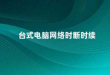 台式电脑网络时断时续 如何解决台式电脑网络不稳定的问题