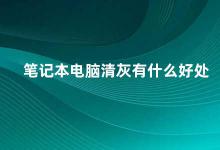 笔记本电脑清灰有什么好处 笔记本电脑清灰的必要性