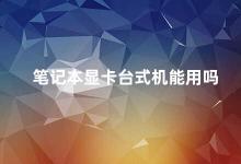 笔记本显卡台式机能用吗 笔记本显卡能否直接用于台式机