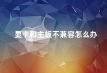 显卡和主板不兼容怎么办 如何解决显卡和主板不兼容的问题