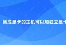 集成显卡的主机可以加独立显卡吗 如何升级集成显卡的主机