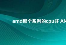 amd那个系列的cpu好 AMD Ryzen系列CPU性价比之王