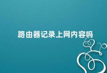 路由器记录上网内容吗 路由器是否会记录上网内容