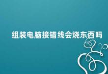 组装电脑接错线会烧东西吗 组装电脑接错线的危害及预防方法