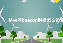 路由器beacon时槽怎么设置 如何设置路由器beacon时槽