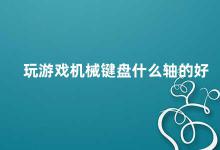 玩游戏机械键盘什么轴的好 如何选择适合自己的游戏机械键盘轴