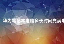 华为笔记本电脑多长时间充满电 华为笔记本电脑充电时间解析