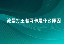 流量打王者网卡是什么原因 王者荣耀流量异常的原因及解决方法