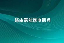 路由器能连电视吗 路由器和电视的连接方式及注意事项